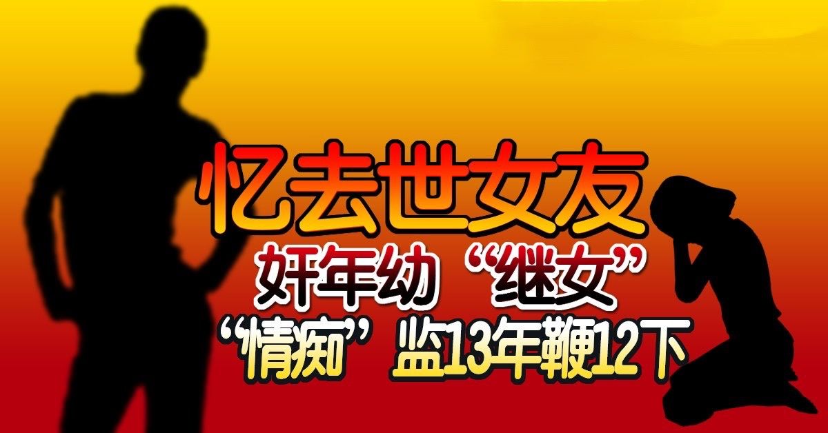 忆去世女友 奸年幼“继女”  “情痴”监13年鞭12下