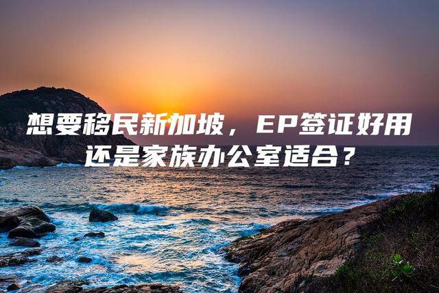 想要移民新加坡，EP簽證好用還是家族辦公室適合